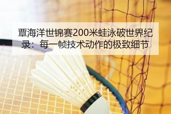 覃海洋世锦赛200米蛙泳破世界纪录：每一帧技术动作的极致细节