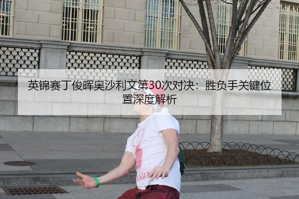英锦赛丁俊晖奥沙利文第30次对决：胜负手关键位置深度解析