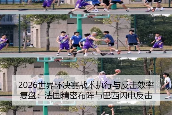 2026世界杯决赛战术执行与反击效率复盘：法国精密布阵与巴西闪电反击