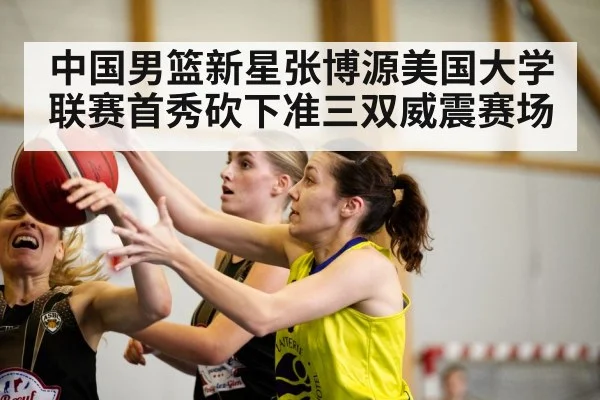中国男篮新星张博源美国大学联赛首秀砍下准三双威震赛场