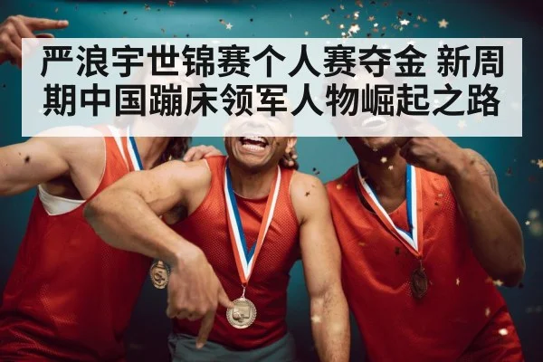 严浪宇世锦赛个人赛夺金 新周期中国蹦床领军人物崛起之路