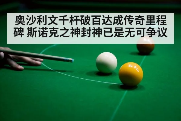 奥沙利文千杆破百达成传奇里程碑 斯诺克之神封神已是无可争议