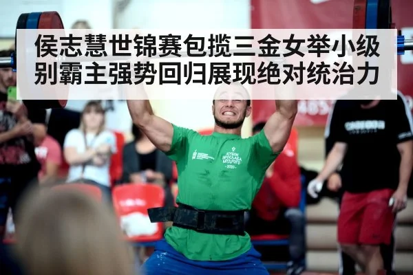 侯志慧世锦赛包揽三金女举小级别霸主强势回归展现绝对统治力