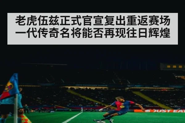 老虎伍兹正式官宣复出重返赛场 一代传奇名将能否再现往日辉煌
