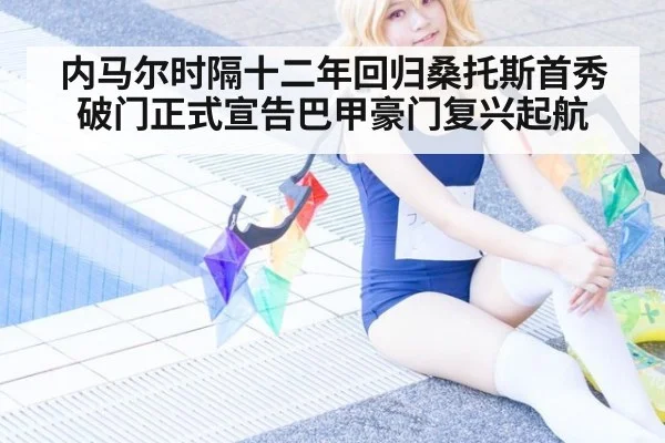 内马尔时隔十二年回归桑托斯首秀破门正式宣告巴甲豪门复兴起航