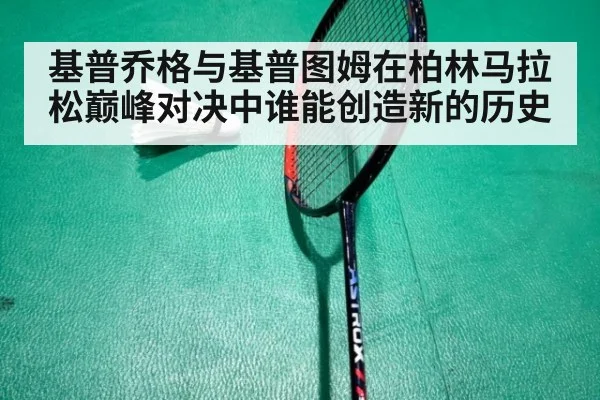 基普乔格与基普图姆在柏林马拉松巅峰对决中谁能创造新的历史