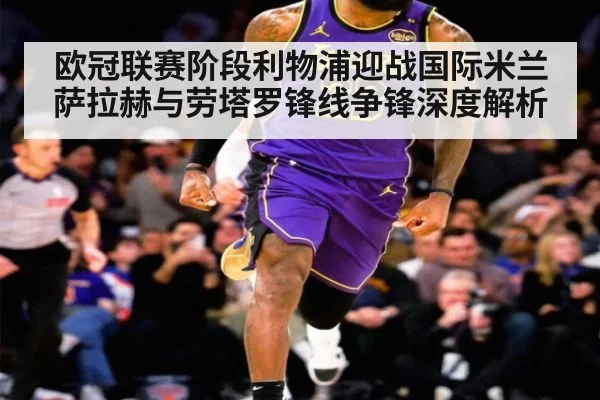欧冠联赛阶段利物浦迎战国际米兰 萨拉赫与劳塔罗锋线争锋深度解析