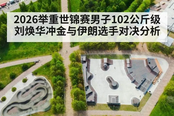 2026举重世锦赛男子102公斤级刘焕华冲金与伊朗选手对决分析