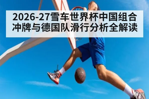 2026-27雪车世界杯中国组合冲牌与德国队滑行分析全解读